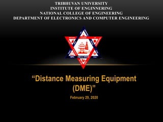 “Distance Measuring Equipment
(DME)”
February 29, 2020
TRIBHUVAN UNIVERSITY
INSTITUTE OF ENGINNERING
NATIONAL COLLEGE OF ENGINEERING
DEPARTMENT OF ELECTRONICS AND COMPUTER ENGINEERING
 