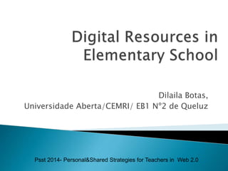 Dilaila Botas,
Universidade Aberta/CEMRI/ EB1 Nº2 de Queluz
Psst 2014- Personal&Shared Strategies for Teachers in Web 2.0
 