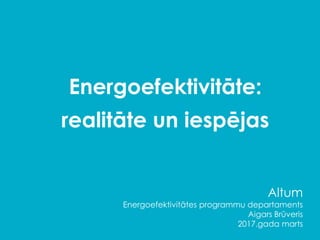 Energoefektivitāte:
realitāte un iespējas
Altum
Energoefektivitātes programmu departaments
Aigars Brūveris
2017.gada marts
 