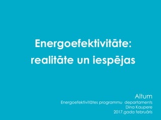 Energoefektivitāte:
realitāte un iespējas
Altum
Energoefektivitātes programmu departaments
Dina Kaupere
2017.gada februāris
 