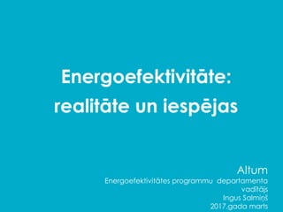 Energoefektivitāte:
realitāte un iespējas
Altum
Energoefektivitātes programmu departamenta
vadītājs
Ingus Salmiņš
2017.gada marts
 