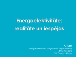 Energoefektivitāte:
realitāte un iespējas
Altum
Energoefektivitātes programmu departaments
Dina Kaupere
2017.gada oktobris
 