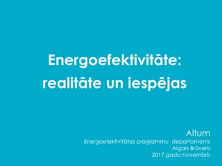 Energoefektivitāte:
realitāte un iespējas
Altum
Energoefektivitātes programmu departaments
Aigars Brūveris
2017.gada novembris
 