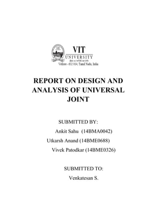 REPORT ON DESIGN AND
ANALYSIS OF UNIVERSAL
JOINT
SUBMITTED BY:
Ankit Sahu (14BMA0042)
Utkarsh Anand (14BME0688)
Vivek Patodkar (14BME0326)
SUBMITTED TO:
Venkatesan S.
 