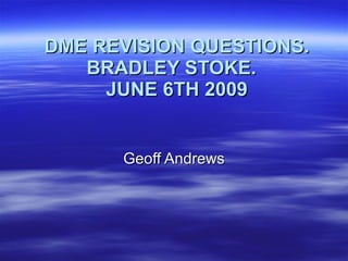 DME REVISION QUESTIONS. BRADLEY STOKE.  JUNE 6TH 2009 Geoff Andrews 