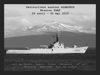 Patrouilleur austral ALBATROS Mission TAAF 06 avril – 20 mai 2010 Port des Galets – Maputo – Crozet – Kerguelen - 60° sud – Kerguelen – Amsterdam – Port des Galets 