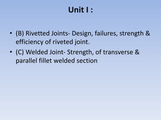 Unit I :
• (B) Rivetted Joints- Design, failures, strength &
efficiency of riveted joint.
• (C) Welded Joint- Strength, of...