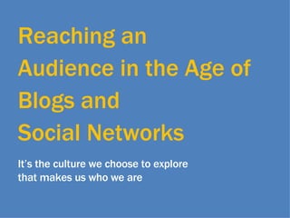 Reaching an Audience in the Age of  Blogs and  Social Networks It’s the culture we choose to explore  that makes us who we are 