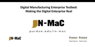 Digital Manufacturing Enterprise Testbed:
Making the Digital Enterprise Real
 