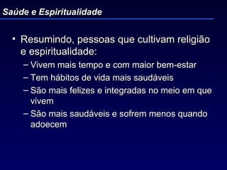 Resumindo, pessoas que cultivam religião e espiritualidade: Vivem mais tempo e com maior bem-estar Tem hábitos de vida mais saudáveis São mais felizes e integradas no meio em que vivem São mais saudáveis e sofrem menos quando adoecem Saúde e Espiritualidade 