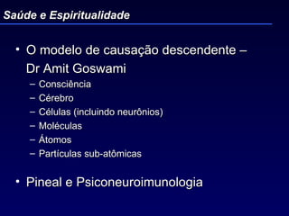 O modelo de causação descendente –  Dr Amit Goswami  Consciência  Cérebro Células (incluindo neurônios) Moléculas Átomos Partículas sub-atômicas Pineal e Psiconeuroimunologia Saúde e Espiritualidade 