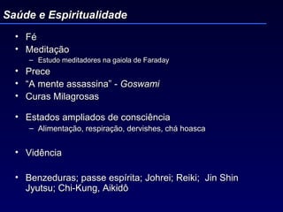 Fé Meditação  Estudo meditadores na gaiola de Faraday Prece “ A mente assassina” -  Goswami Curas Milagrosas Estados ampliados de consciência Alimentação, respiração, dervishes, chá hoasca Vidência  Benzeduras; passe espírita; Johrei; Reiki;  Jin Shin Jyutsu; Chi-Kung, Aikidô Saúde e Espiritualidade 