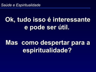 Ok, tudo isso é interessante e pode ser útil.  Mas  como despertar para a espiritualidade?   Saúde e Espiritualidade 