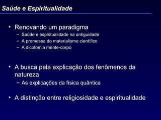Renovando um paradigma Saúde e espiritualidade na antiguidade A promessa do materialismo científico A dicotomia mente-corpo A busca pela explicação dos fenômenos da natureza  As explicações da física quântica A distinção entre religiosidade e espiritualidade Saúde e Espiritualidade 