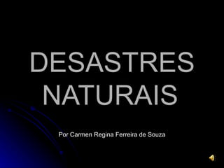 DESASTRES NATURAIS   Por Carmen Regina Ferreira de Souza 