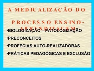 A MEDICALIZAÇÃO DO  PROCESSO ENSINO-APRENDIZAGEM BIOLOGIZAÇÃO – PATOLOGIZAÇÃO PRECONCEITOS PROFECIAS AUTO-REALIZADORAS PRÁTICAS PEDAGÓGICAS E EXCLUSÃO 