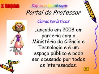 Portal do Professor
    Características
   Lançado em 2008 em
       parceria com o
  Ministério da Ciência e
     Tecnologia e é um
   espaço público e pode
  ser acessado por todos
      os interessados.
 