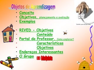 • Conceito
• Objetivos,    planejamento e avaliação
• Exemplos
                                           Escolha o que você quer saber




•   RIVED - Objetivos
•             Conteúdo
•   Portal do Professor. Como explorar?
•             Características
•             Objetivos
•   Endereços Interessantes
•   O Grupo
 