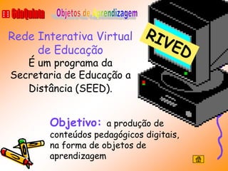 Rede Interativa Virtual
     de Educação
   É um programa da
Secretaria de Educação a
   Distância (SEED).


       Objetivo:    a produção de
       conteúdos pedagógicos digitais,
       na forma de objetos de
       aprendizagem
 