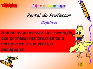 Portal do Professor
                 Objetivos

Apoiar os processos de formação
dos professores brasileiros e
enriquecer a sua prática
pedagógica.
 