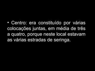 Centro: era constituído por várias colocações juntas, em média de três a quatro, porque neste local estavam as várias estradas de seringa. 