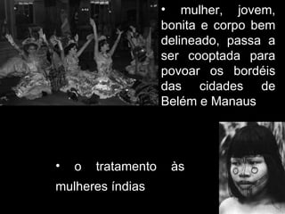 mulher, jovem, bonita e corpo bem delineado, passa a ser cooptada para povoar os bordéis das cidades de Belém e Manaus  o tratamento às mulheres índias   