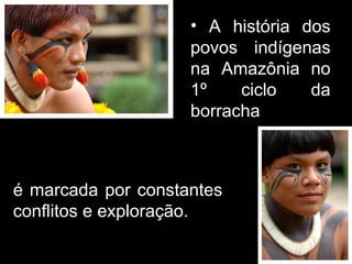 A história dos povos indígenas na Amazônia no 1º ciclo da borracha  é marcada por constantes conflitos e exploração. 