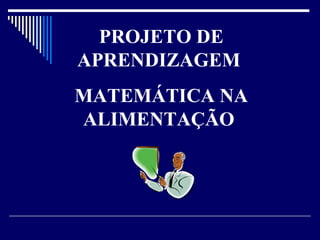 PROJETO DE APRENDIZAGEM  MATEMÁTICA NA ALIMENTAÇÃO  