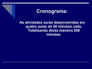 Cronograma: As atividades serão desenvolvidas em quatro aulas de 50 minutos cada. Totalizando desta maneira 200 minutos. 