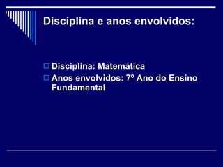 Disciplina e anos envolvidos: Disciplina: Matemática Anos envolvidos: 7º Ano do Ensino Fundamental   