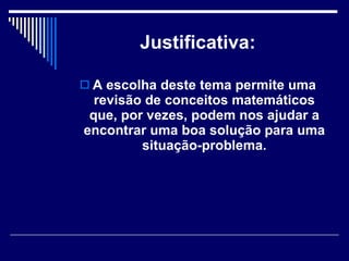 Justificativa: A escolha deste tema permite uma revisão de conceitos matemáticos que, por vezes, podem nos ajudar a encontrar uma boa solução para uma situação-problema. 
