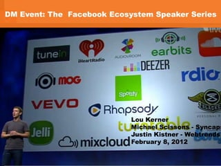 DM Event: The Facebook Ecosystem Speaker Series




                                                                                                                                      Lou Kerner
                                                                                                                                      Michael Scissons - Syncaps
                                                                                                                                      Justin Kistner - Webtrends
                                                                                                                                      February 8, 2012

    SYNCAPSE | New York - Toronto - London - Boston - Portland                                                                                             1
    All materials contained within this presentation are copyright Syncapse Corp. 2010. Reproduction or distribution is prohibited.
 