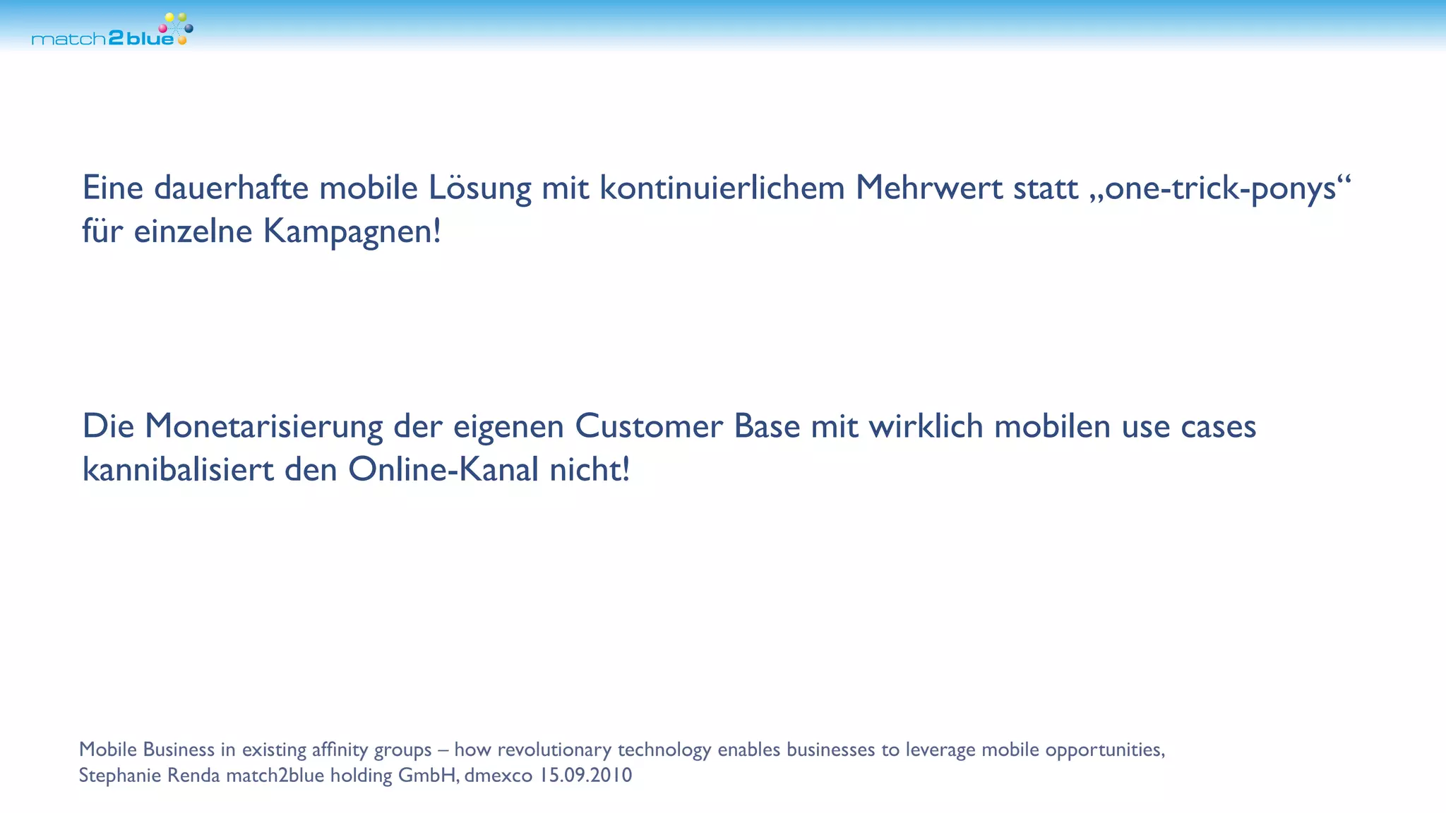 Eine dauerhafte mobile Lösung mit kontinuierlichem Mehrwert statt „one-trick-ponys“ für einzelne Kampagnen! Die Monetarisierung der eigenen Customer Base mit wirklich mobilen use cases kannibalisiert den Online-Kanal nicht!
