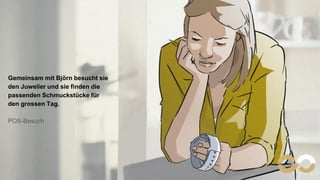 Namics. A Merkle Company 10
Gemeinsam mit Björn besucht sie
den Juwelier und sie finden die
passenden Schmuckstücke für
den grossen Tag.
POS-Besuch
 