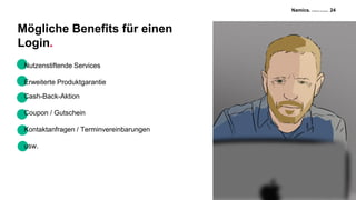 Namics. A Merkle Company 24
Mögliche Benefits für einen
Login.
Nutzenstiftende Services
Erweiterte Produktgarantie
Cash-Back-Aktion
Coupon / Gutschein
Kontaktanfragen / Terminvereinbarungen
usw.
 
