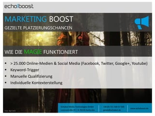 MARKETING BOOST
GEZIELTE PLATZIERUNGSCHANCEN

WIE DIE MAGIE FUNKTIONIERT





> 25.000 Online-Medien & Social Media (Facebook, Twitter, Google+, Youtube)
Keyword-Trigger
Manuelle Qualifizierung
Individuelle Kontexterstellung

Foto: Balt ArtS

Echobot Media Technologies GmbH
Lorenzstraße 29 | D-76135 Karlsruhe

+49 (0) 721 500 57 500
petek@echobot.de

www.echoboost.de

 