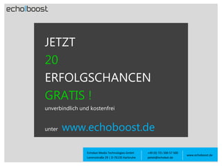 JETZT
20
ERFOLGSCHANCEN
GRATIS !
unverbindlich und kostenfrei

unter

www.echoboost.de
Echobot Media Technologies GmbH
Lorenzstraße 29 | D-76135 Karlsruhe

+49 (0) 721 500 57 500
petek@echobot.de

www.echoboost.de

 