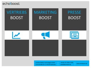 VERTRIEBS
BOOST

MARKETING
BOOST

Echobot Media Technologies GmbH
Lorenzstraße 29 | D-76135 Karlsruhe

PRESSE
BOOST

+49 (0) 721 500 57 500
petek@echobot.de

www.echoboost.de

 