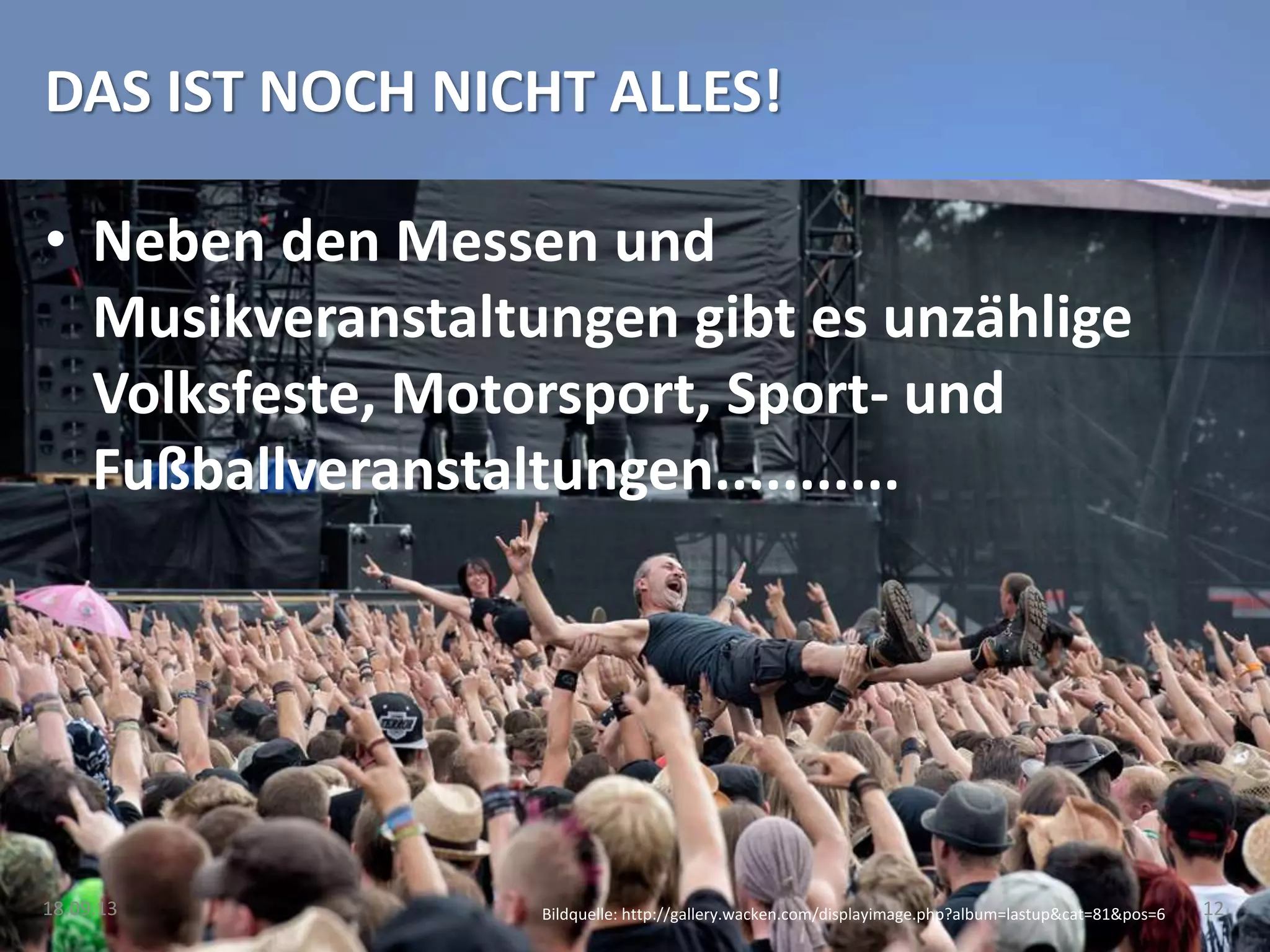 DAS IST NOCH NICHT ALLES!
• Neben den Messen und
Musikveranstaltungen gibt es unzählige
Volksfeste, Motorsport, Sport- und
Fußballveranstaltungen...........
18.09.13 12Bildquelle: http://gallery.wacken.com/displayimage.php?album=lastup&cat=81&pos=6
 