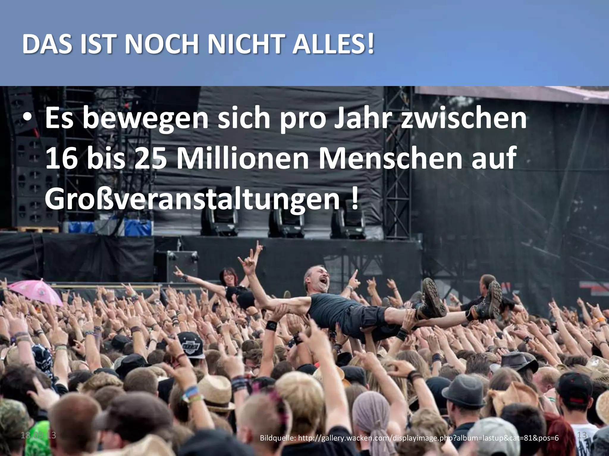 DAS IST NOCH NICHT ALLES!
• Es bewegen sich pro Jahr zwischen
16 bis 25 Millionen Menschen auf
Großveranstaltungen !
18.09.13 13Bildquelle: http://gallery.wacken.com/displayimage.php?album=lastup&cat=81&pos=6
 