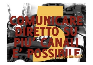 COMUNICARE
 DIRETTO SU
 PIU’ CANALI
E’ POSSIBILE
 