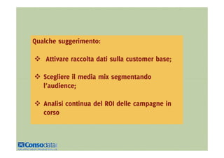 Qualche suggerimento:

    Attivare raccolta dati sulla customer base;

   Scegliere il media mix segmentando
   l’audience;

   Analisi continua del ROI delle campagne in
   corso
 