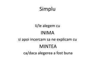 Simplu

         Ii/le alegem cu
             INIMA
si apoi incercam sa ne explicam cu
            MINTEA
   ca/daca alege...