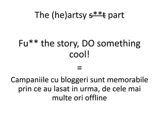 The (he)artsy s**t part

  Fu** the story, DO something
              cool!
                =
Campaniile cu bloggeri sunt ...