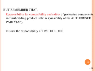 BUT REMEMBER THAT,
Responsibility for compatibility and safety of packaging components
in finished drug product is the responsibility of the AUTHORISED
PARTY(AP).
It is not the responsibility of DMF HOLDER.
15
/ 45
 