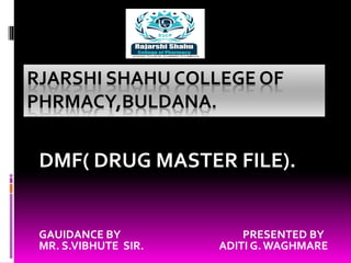 RJARSHI SHAHU COLLEGE OF
PHRMACY,BULDANA.
DMF( DRUG MASTER FILE).
GAUIDANCE BY PRESENTED BY
MR. S.VIBHUTE SIR. ADITI G. WAGHMARE
 