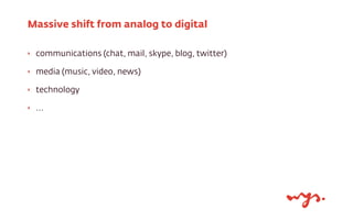 Massive shift from analog to digital
‣

communications (chat, mail, skype, blog, twitter)

‣

media (music, video, news)

‣

technology

‣

...

 