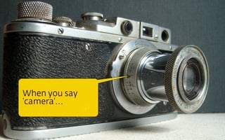 When you say
‘camera’...

 