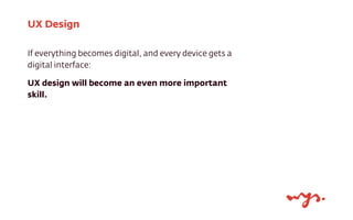 UX Design
If everything becomes digital, and every device gets a
digital interface:
UX design will become an even more important
skill.

 