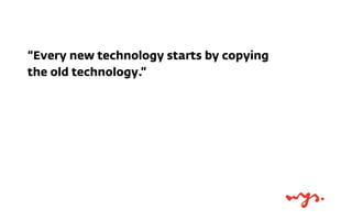 “Every new technology starts by copying
the old technology.”

 